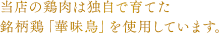 当店の鶏肉は独自で育てた銘柄鶏「華味鳥」を使用しています